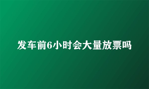 发车前6小时会大量放票吗
