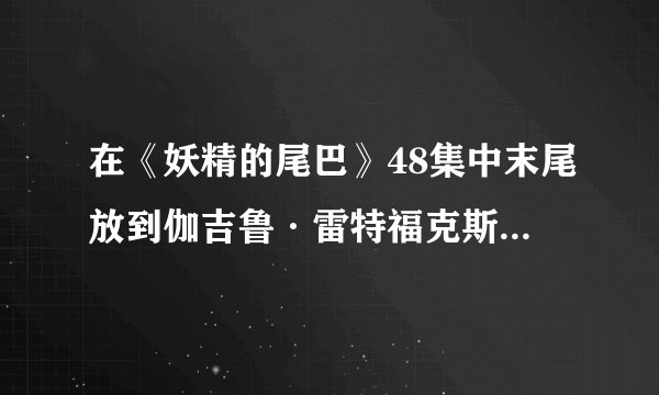 在《妖精的尾巴》48集中末尾放到伽吉鲁·雷特福克斯是双面间谍，他的地位好复杂，他到底是哪边的人捏？