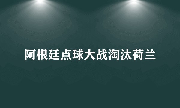 阿根廷点球大战淘汰荷兰