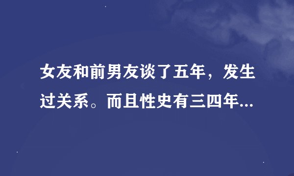 女友和前男友谈了五年，发生过关系。而且性史有三四年。这样的女孩还要吗