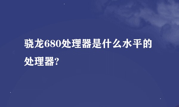 骁龙680处理器是什么水平的处理器?