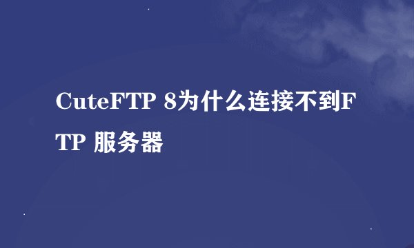 CuteFTP 8为什么连接不到FTP 服务器