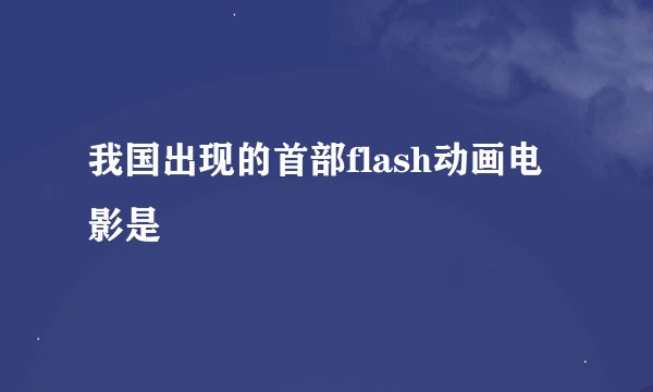 我国出现的首部flash动画电影是
