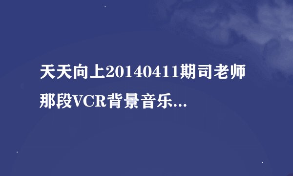 天天向上20140411期司老师那段VCR背景音乐是什么？