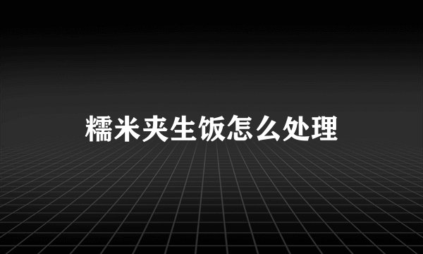 糯米夹生饭怎么处理