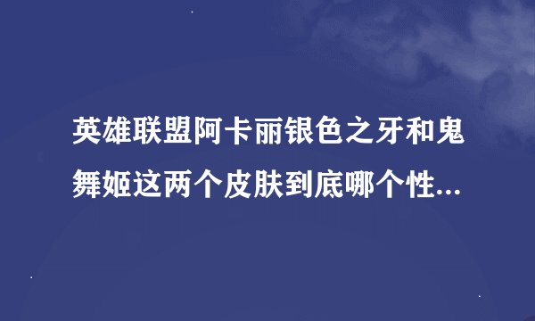 英雄联盟阿卡丽银色之牙和鬼舞姬这两个皮肤到底哪个性价比高 银色之牙到底有没有特效？