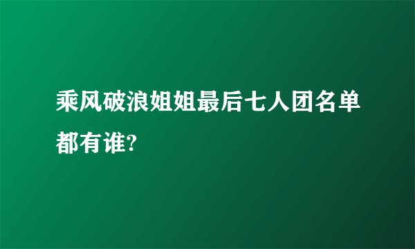 乘风破浪姐姐最后七人团名单都有谁?