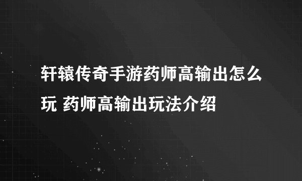 轩辕传奇手游药师高输出怎么玩 药师高输出玩法介绍