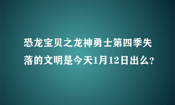 恐龙宝贝之龙神勇士第四季失落的文明是今天1月12日出么？
