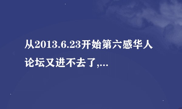 从2013.6.23开始第六感华人论坛又进不去了,谁知道怎么回事吗?我还要看TVB啊