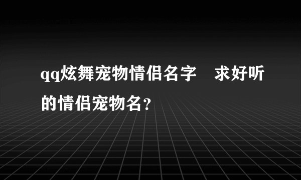 qq炫舞宠物情侣名字 求好听的情侣宠物名？