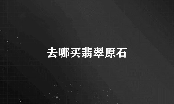 去哪买翡翠原石