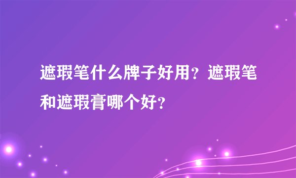 遮瑕笔什么牌子好用？遮瑕笔和遮瑕膏哪个好？