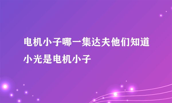 电机小子哪一集达夫他们知道小光是电机小子