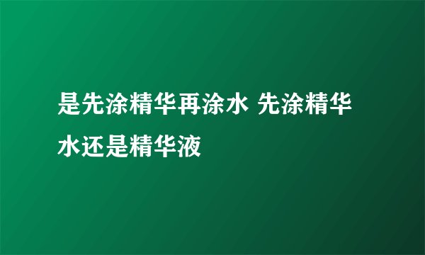 是先涂精华再涂水 先涂精华水还是精华液
