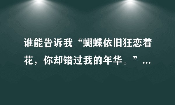 谁能告诉我“蝴蝶依旧狂恋着花，你却错过我的年华。”道地是什么意思？