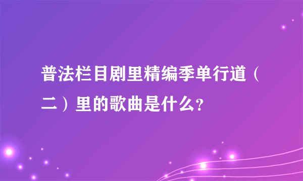普法栏目剧里精编季单行道（二）里的歌曲是什么？
