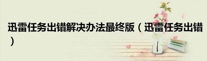 迅雷任务出错解决办法最终版迅雷任务出错