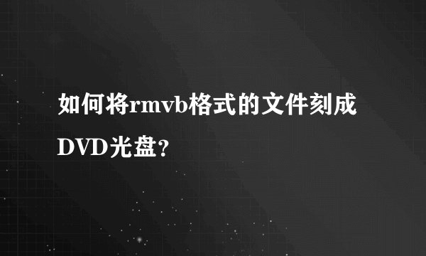 如何将rmvb格式的文件刻成DVD光盘？