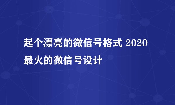 起个漂亮的微信号格式 2020最火的微信号设计