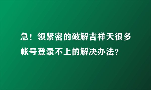 急！领紧密的破解吉祥天很多帐号登录不上的解决办法？
