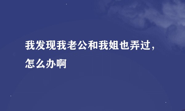我发现我老公和我姐也弄过，怎么办啊