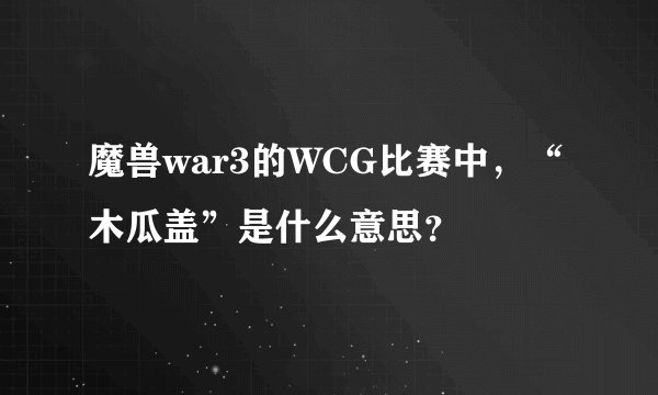 魔兽war3的WCG比赛中，“木瓜盖”是什么意思？