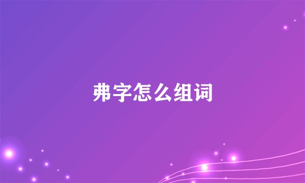 弗字怎么组词