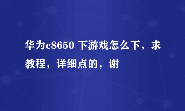 华为c8650 下游戏怎么下，求教程，详细点的，谢