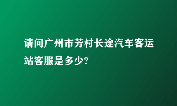 请问广州市芳村长途汽车客运站客服是多少?