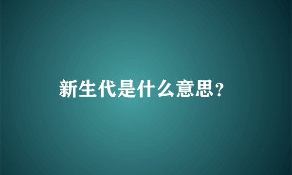新生代是什么意思？