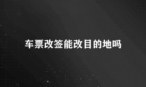 车票改签能改目的地吗