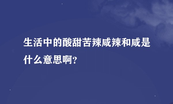 生活中的酸甜苦辣咸辣和咸是什么意思啊？