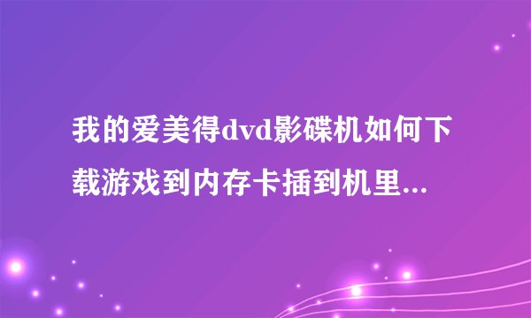我的爱美得dvd影碟机如何下载游戏到内存卡插到机里面可以玩，请问下载什么格式的。谢谢