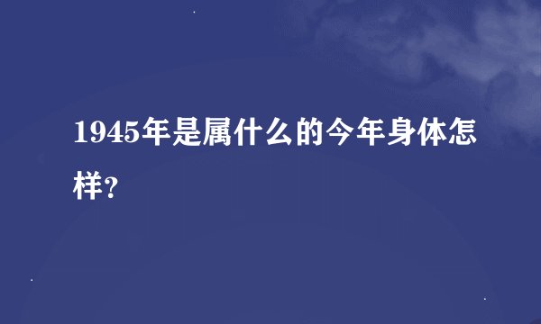 1945年是属什么的今年身体怎样？