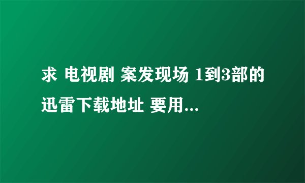 求 电视剧 案发现场 1到3部的迅雷下载地址 要用迅雷能下的 高清的最好 发我邮箱就行