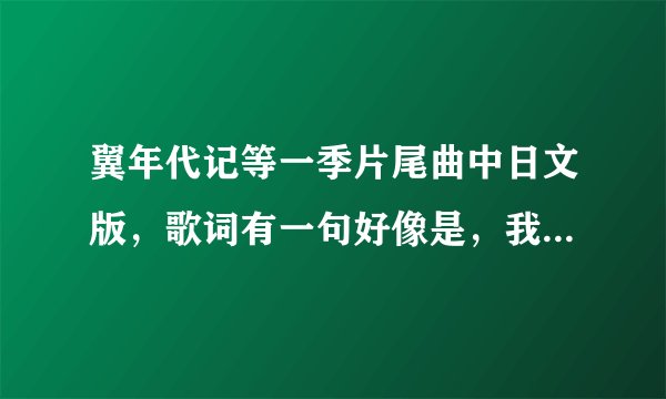 翼年代记等一季片尾曲中日文版，歌词有一句好像是，我们手牵手