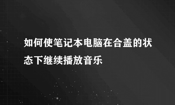 如何使笔记本电脑在合盖的状态下继续播放音乐