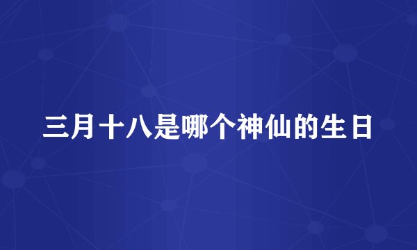 三月十八是哪个神仙的生日