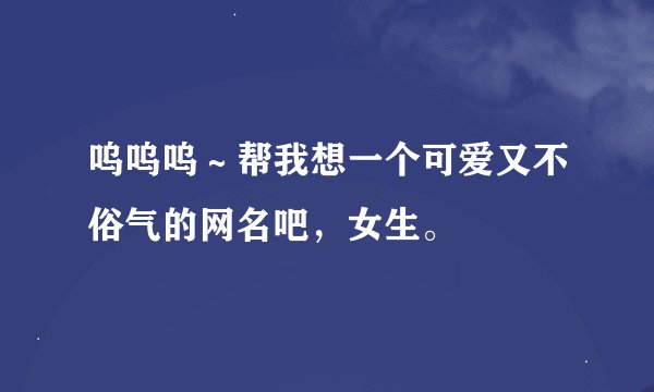 呜呜呜～帮我想一个可爱又不俗气的网名吧，女生。
