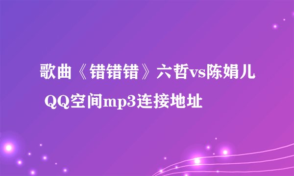 歌曲《错错错》六哲vs陈娟儿 QQ空间mp3连接地址