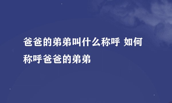 爸爸的弟弟叫什么称呼 如何称呼爸爸的弟弟