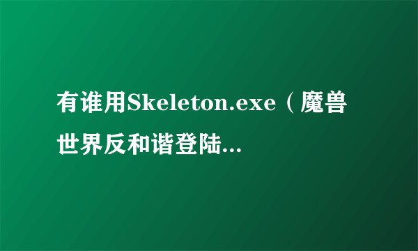 有谁用Skeleton.exe（魔兽世界反和谐登陆器）这个，家里用的杀毒是瑞星？