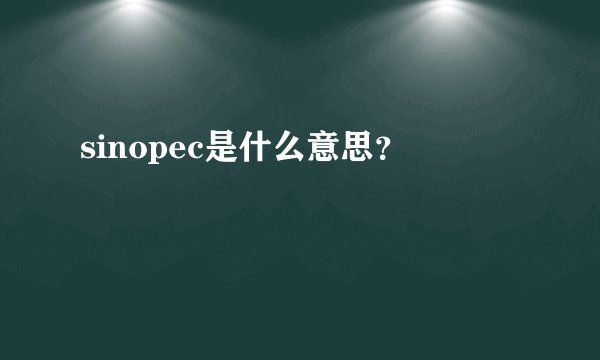 sinopec是什么意思？