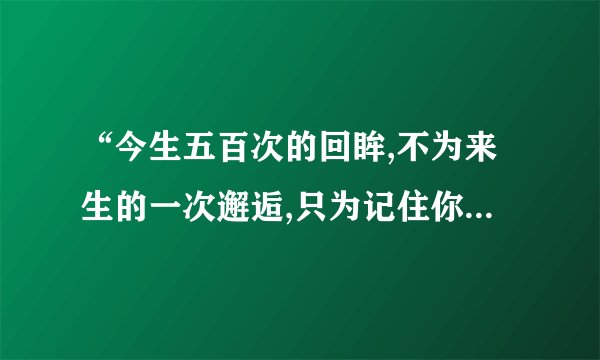 “今生五百次的回眸,不为来生的一次邂逅,只为记住你的样子”出自哪里？全文是什么？