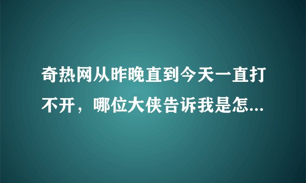 奇热网从昨晚直到今天一直打不开，哪位大侠告诉我是怎么回事？