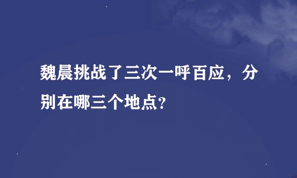 魏晨挑战了三次一呼百应，分别在哪三个地点？