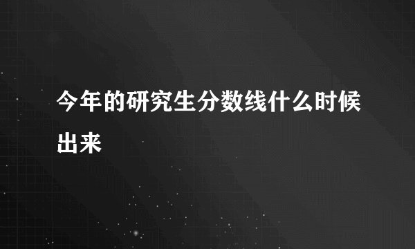今年的研究生分数线什么时候出来