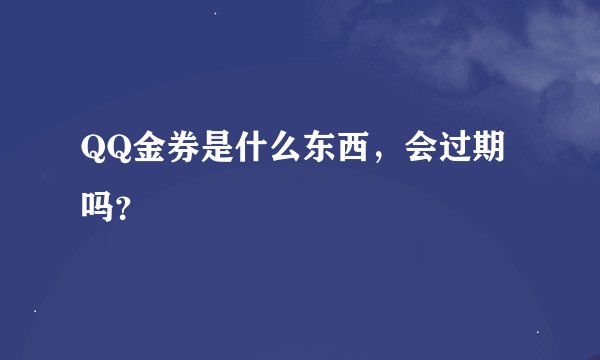 QQ金券是什么东西，会过期吗？