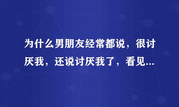 为什么男朋友经常都说，很讨厌我，还说讨厌我了，看见我就烦，说，你很烦不